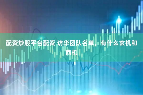 配资炒股平台配资 访华团队名单，有什么玄机和商机