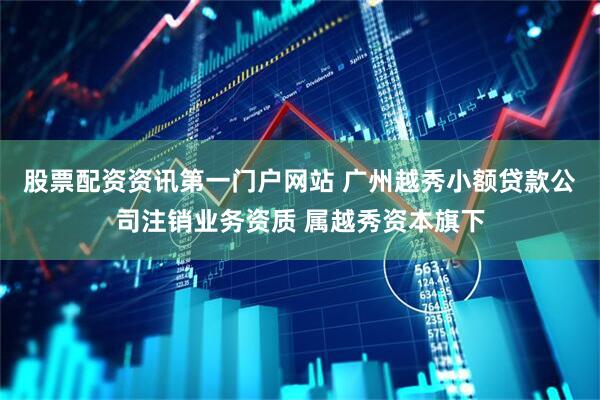 股票配资资讯第一门户网站 广州越秀小额贷款公司注销业务资质 属越秀资本旗下