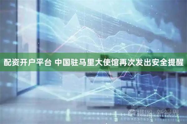 配资开户平台 中国驻马里大使馆再次发出安全提醒