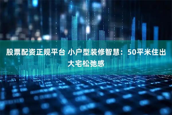 股票配资正规平台 小户型装修智慧：50平米住出大宅松弛感