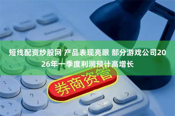 短线配资炒股网 产品表现亮眼 部分游戏公司2026年一季度利润预计高增长