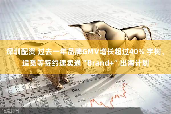 深圳配资 过去一年品牌GMV增长超过40% 宇树、追觅等签约速卖通“Brand+”出海计划