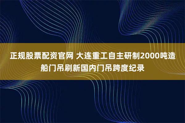 正规股票配资官网 大连重工自主研制2000吨造船门吊刷新国内门吊跨度纪录