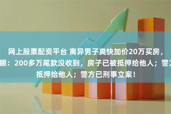 网上股票配资平台 离异男子爽快加价20万买房，过户后卖家傻眼：200多万尾款没收到，房子已被抵押给他人；警方已刑事立案！
