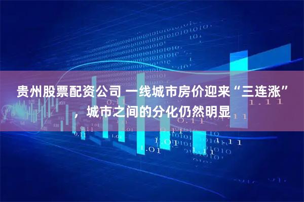 贵州股票配资公司 一线城市房价迎来“三连涨”，城市之间的分化仍然明显