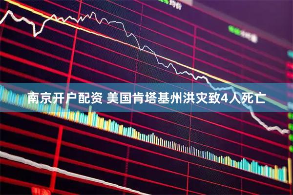 南京开户配资 美国肯塔基州洪灾致4人死亡